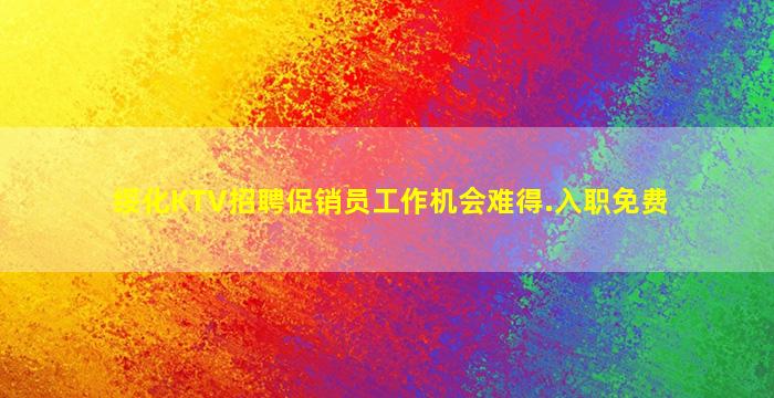 绥化KTV招聘促销员工作机会难得.入职免费